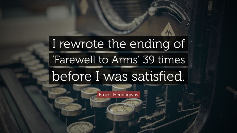 Ernest Hemingway Quote: “I rewrote the ending of ‘Farewell to Arms’ 39 times before I was satisfied.”