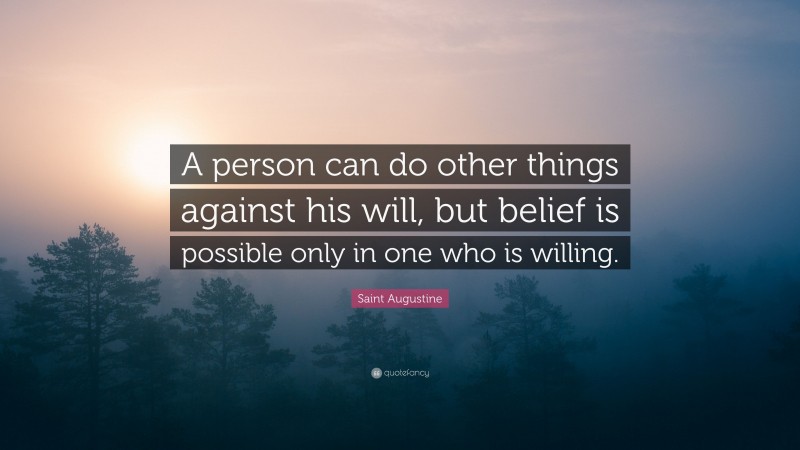 Saint Augustine Quote: “A person can do other things against his will, but belief is possible only in one who is willing.”