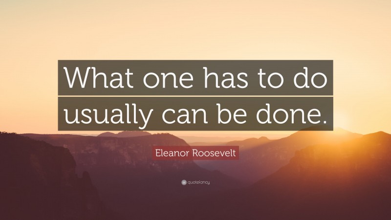 Eleanor Roosevelt Quote: “What one has to do usually can be done.”