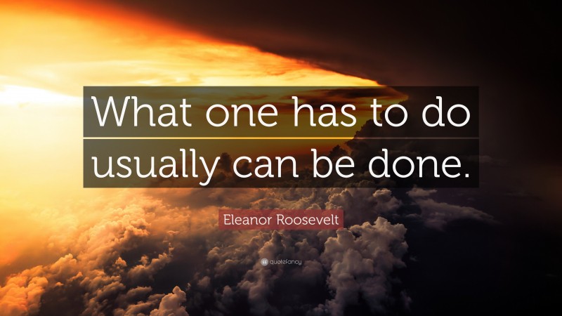 Eleanor Roosevelt Quote: “What one has to do usually can be done.”