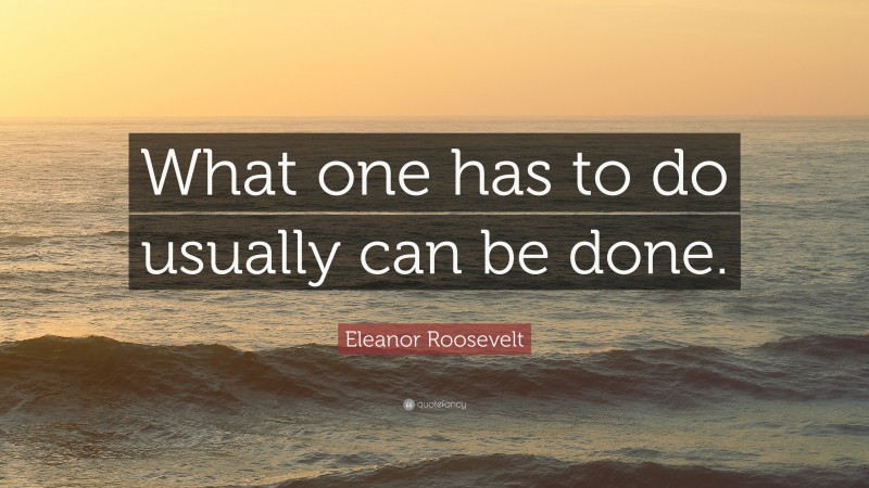 Eleanor Roosevelt Quote: “What one has to do usually can be done.”