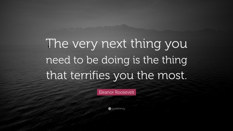Eleanor Roosevelt Quote: “The very next thing you need to be doing is the thing that terrifies you the most.”