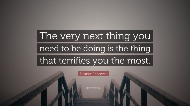 Eleanor Roosevelt Quote: “The very next thing you need to be doing is the thing that terrifies you the most.”