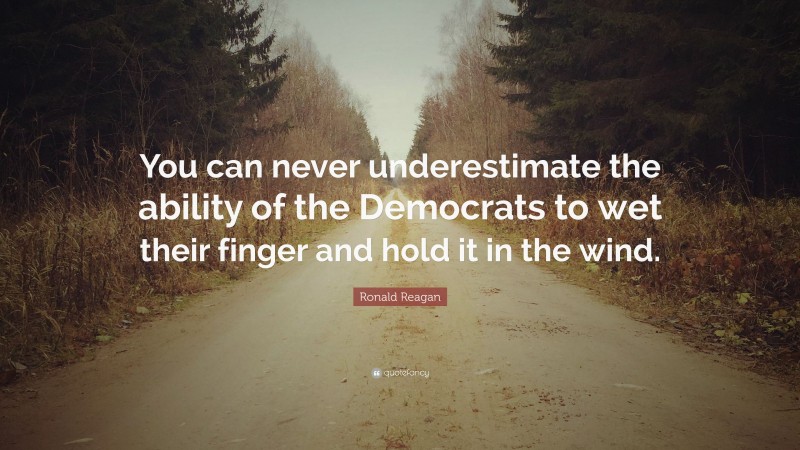 Ronald Reagan Quote: “You can never underestimate the ability of the Democrats to wet their finger and hold it in the wind.”