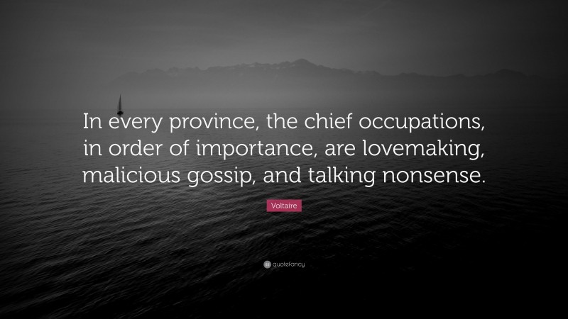 Voltaire Quote: “In every province, the chief occupations, in order of importance, are lovemaking, malicious gossip, and talking nonsense.”