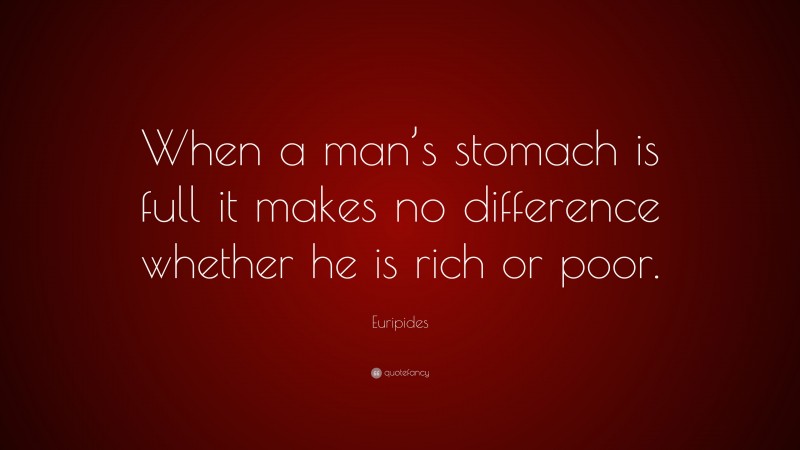 Euripides Quote: “When a man’s stomach is full it makes no difference whether he is rich or poor.”