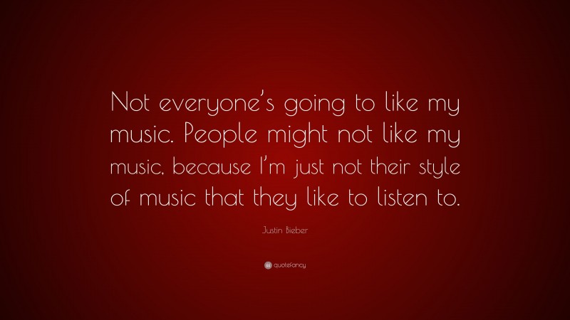 Justin Bieber Quote: “Not everyone’s going to like my music. People might not like my music, because I’m just not their style of music that they like to listen to.”