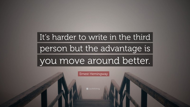 Ernest Hemingway Quote: “It’s harder to write in the third person but the advantage is you move around better.”