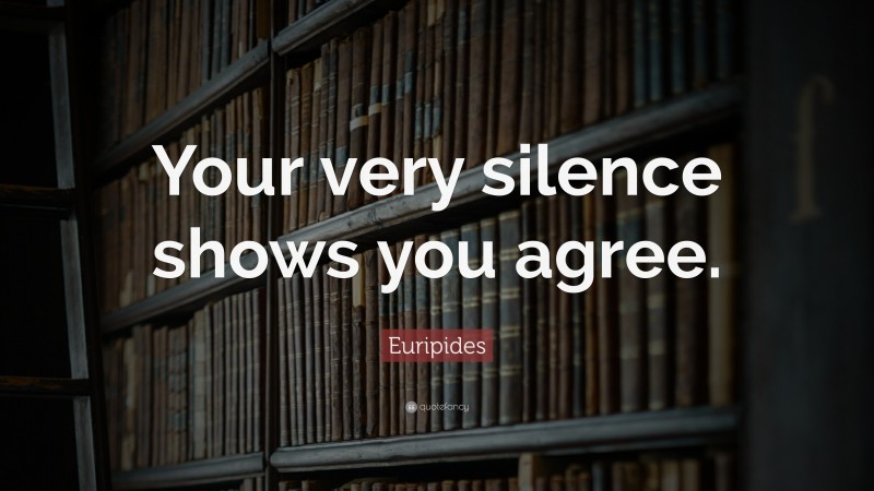 Euripides Quote: “Your very silence shows you agree.”