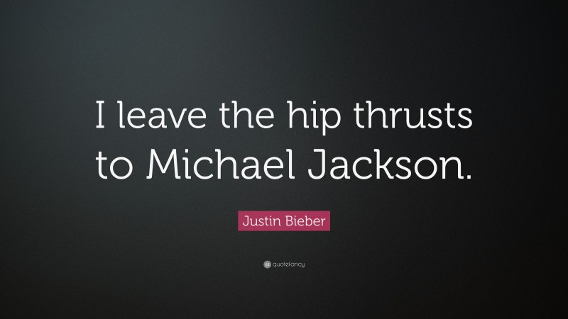 Justin Bieber Quote: “I leave the hip thrusts to Michael Jackson.”