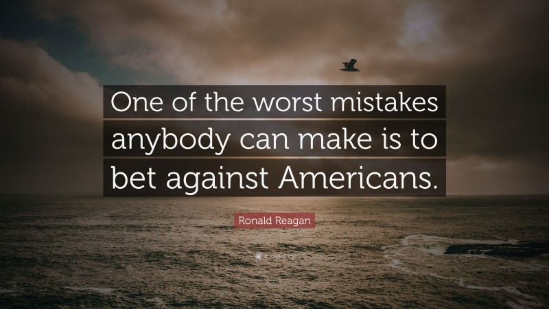 Ronald Reagan Quote: “One of the worst mistakes anybody can make is to bet against Americans.”