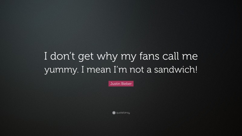Justin Bieber Quote: “I don’t get why my fans call me yummy. I mean I’m not a sandwich!”