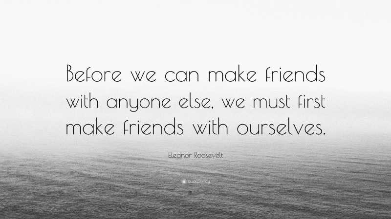 Eleanor Roosevelt Quote: “Before we can make friends with anyone else, we must first make friends with ourselves.”