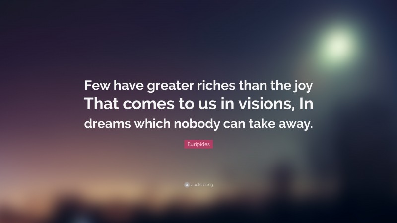 Euripides Quote: “Few have greater riches than the joy That comes to us in visions, In dreams which nobody can take away.”