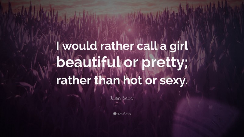 Justin Bieber Quote: “I would rather call a girl beautiful or pretty; rather than hot or sexy.”