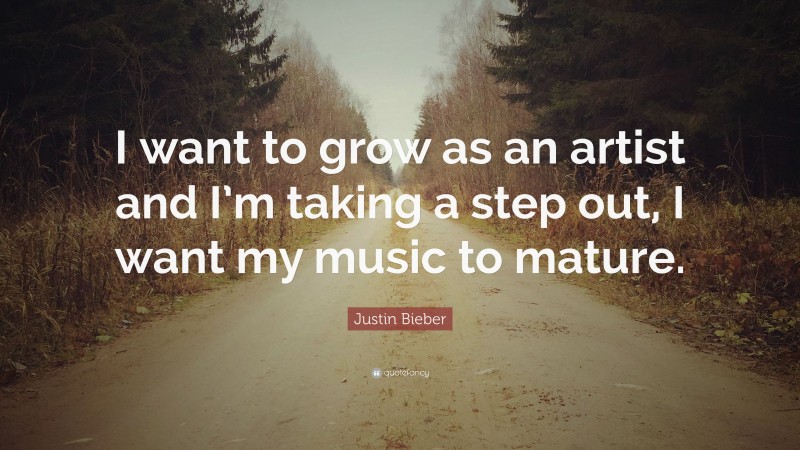 Justin Bieber Quote: “I want to grow as an artist and I’m taking a step out, I want my music to mature.”