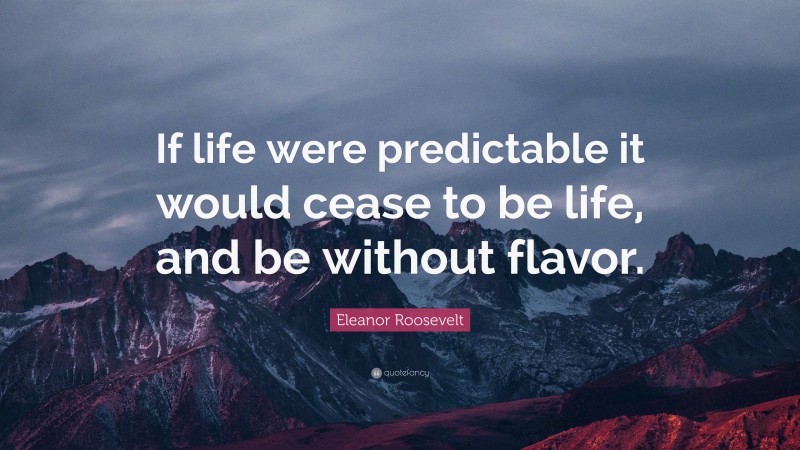 Eleanor Roosevelt Quote: “If life were predictable it would cease to be life, and be without flavor.”