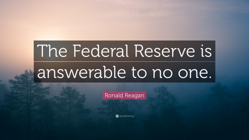Ronald Reagan Quote: “The Federal Reserve is answerable to no one.”