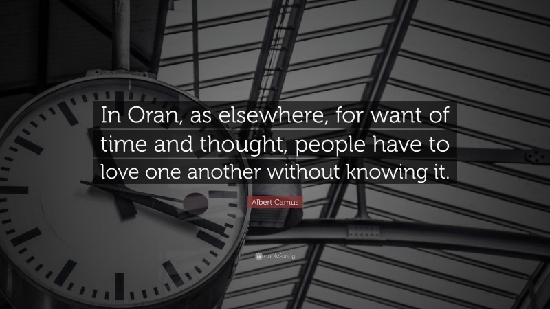 Albert Camus Quote: “In Oran, as elsewhere, for want of time and thought, people have to love one another without knowing it.”