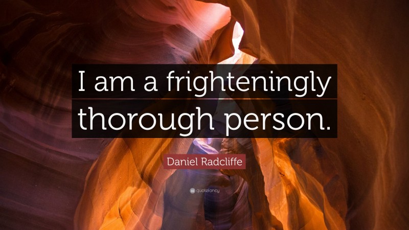Daniel Radcliffe Quote: “I am a frighteningly thorough person.”