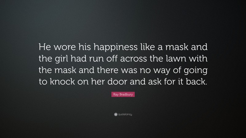 Ray Bradbury Quote: “He wore his happiness like a mask and the girl had run off across the lawn with the mask and there was no way of going to knock on her door and ask for it back.”