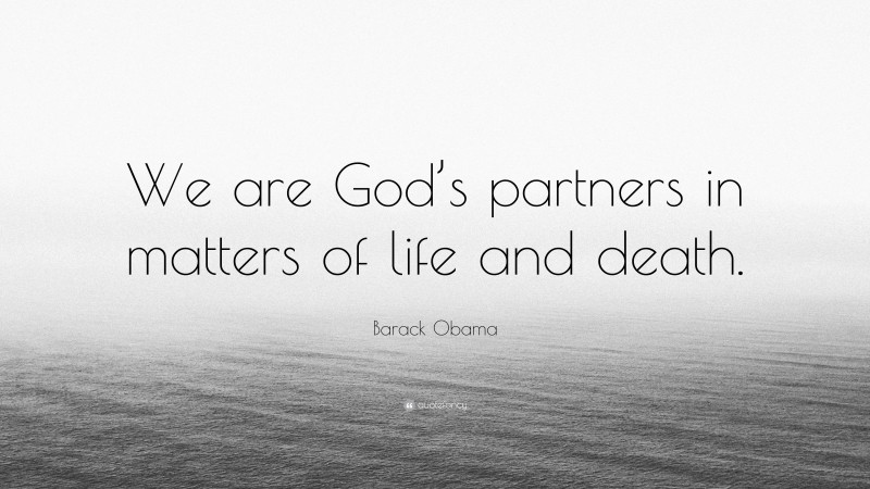 Barack Obama Quote: “We are God’s partners in matters of life and death.”