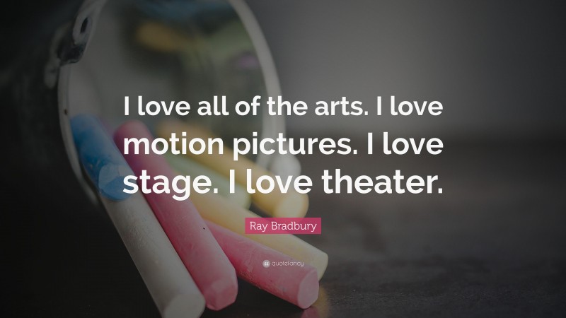 Ray Bradbury Quote: “I love all of the arts. I love motion pictures. I love stage. I love theater.”