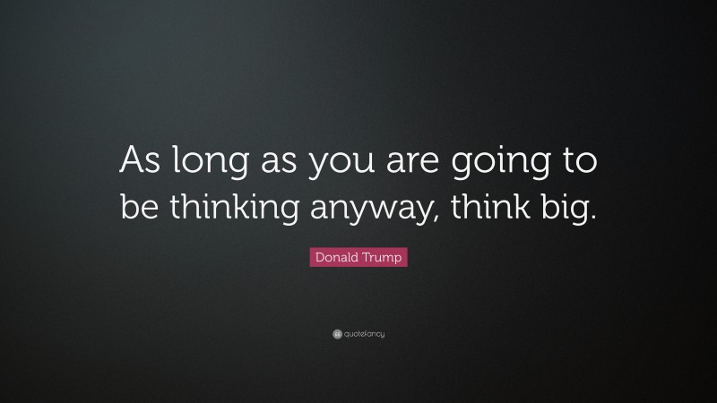 Donald Trump Quote: “As long as you are going to be thinking anyway, think big.”