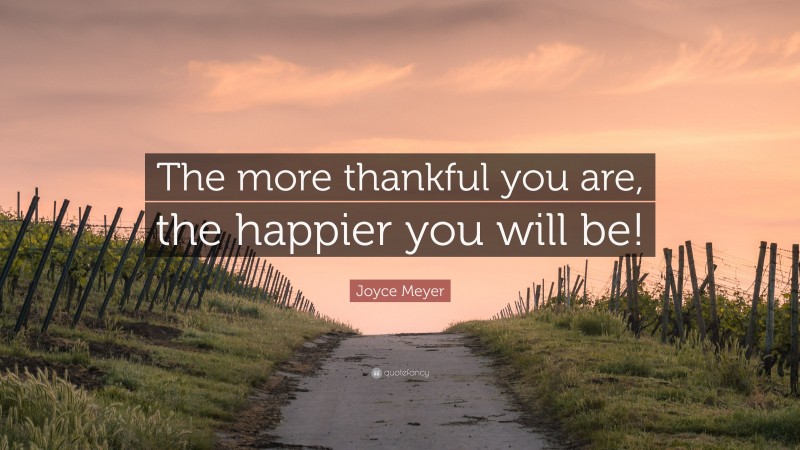 Joyce Meyer Quote: “The more thankful you are, the happier you will be!”
