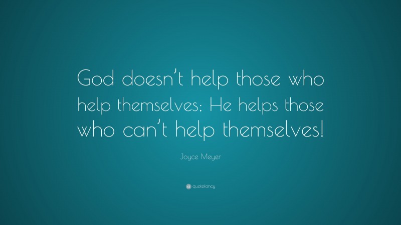Joyce Meyer Quote: “God doesn’t help those who help themselves; He helps those who can’t help themselves!”