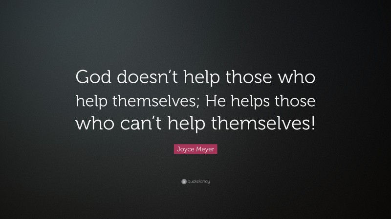 Joyce Meyer Quote: “God doesn’t help those who help themselves; He helps those who can’t help themselves!”