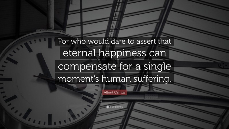 Albert Camus Quote: “For who would dare to assert that eternal happiness can compensate for a single moment’s human suffering.”