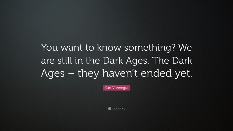 Kurt Vonnegut Quote: “You want to know something? We are still in the Dark Ages. The Dark Ages – they haven’t ended yet.”