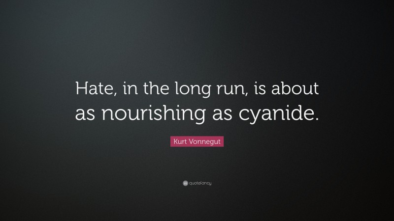 Kurt Vonnegut Quote: “Hate, in the long run, is about as nourishing as cyanide.”