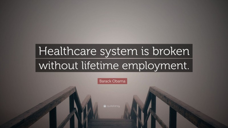Barack Obama Quote: “Healthcare system is broken without lifetime employment.”