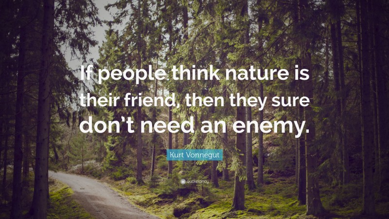 Kurt Vonnegut Quote: “If people think nature is their friend, then they sure don’t need an enemy.”