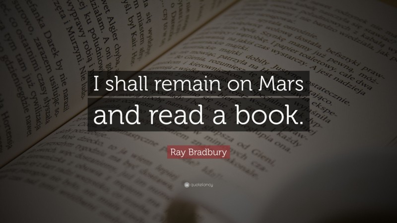 Ray Bradbury Quote: “I shall remain on Mars and read a book.”
