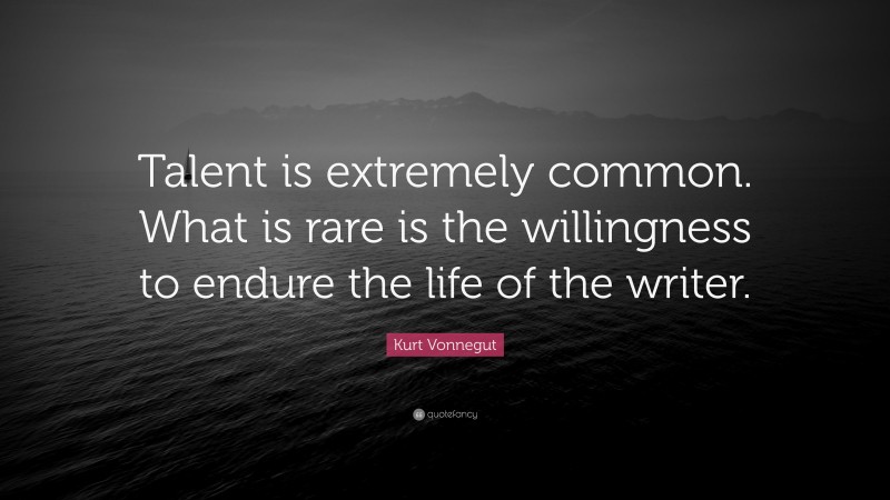 Kurt Vonnegut Quote: “Talent is extremely common. What is rare is the willingness to endure the life of the writer.”