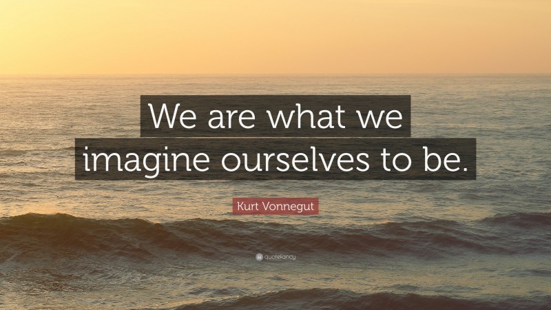 Kurt Vonnegut Quote: “We are what we imagine ourselves to be.”