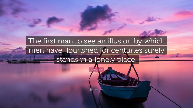 Gary Zukav Quote: “The first man to see an illusion by which men have flourished for centuries surely stands in a lonely place.”