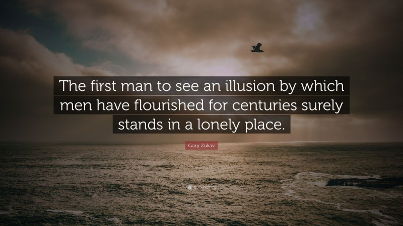 Gary Zukav Quote: “The first man to see an illusion by which men have flourished for centuries surely stands in a lonely place.”
