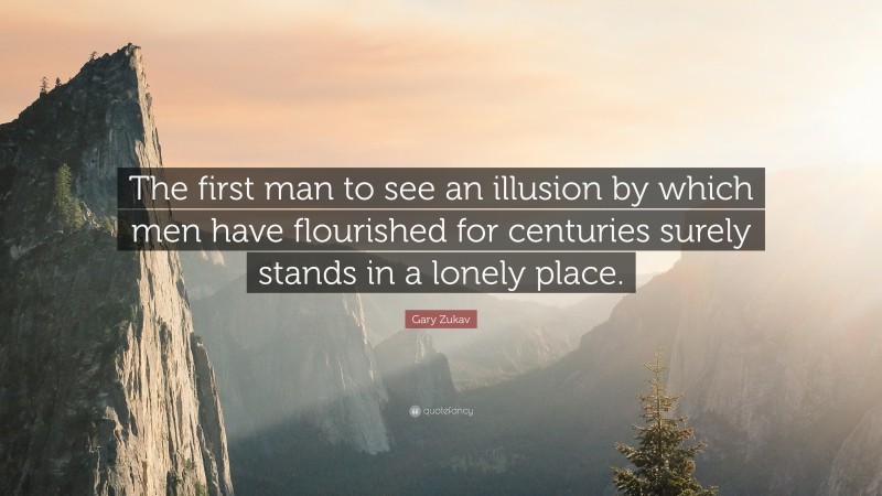 Gary Zukav Quote: “The first man to see an illusion by which men have flourished for centuries surely stands in a lonely place.”