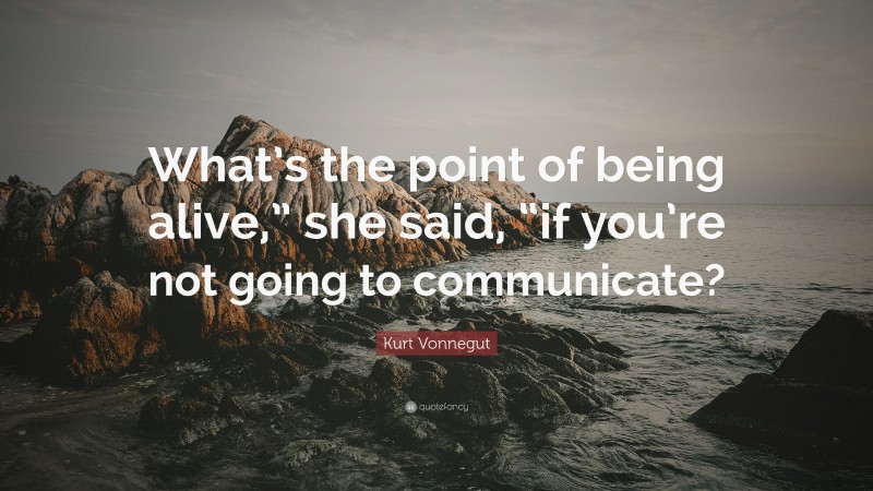Kurt Vonnegut Quote: “What’s the point of being alive,” she said, “if you’re not going to communicate?”