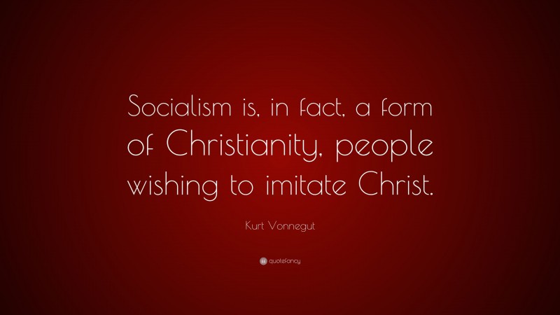 Kurt Vonnegut Quote: “Socialism is, in fact, a form of Christianity, people wishing to imitate Christ.”