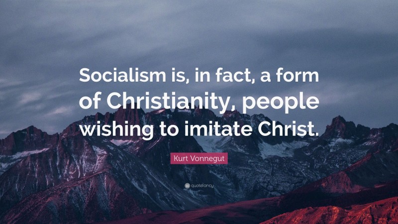 Kurt Vonnegut Quote: “Socialism is, in fact, a form of Christianity, people wishing to imitate Christ.”