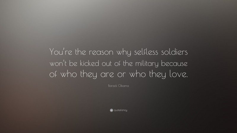 Barack Obama Quote: “You’re the reason why selfless soldiers won’t be kicked out of the military because of who they are or who they love.”