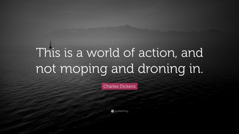 Charles Dickens Quote: “This is a world of action, and not moping and droning in.”