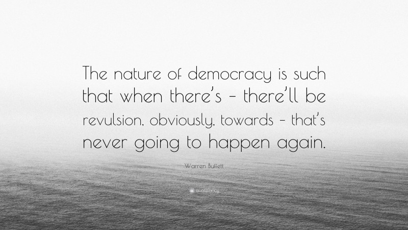 Warren Buffett Quote: “The nature of democracy is such that when there’s – there’ll be revulsion, obviously, towards – that’s never going to happen again.”