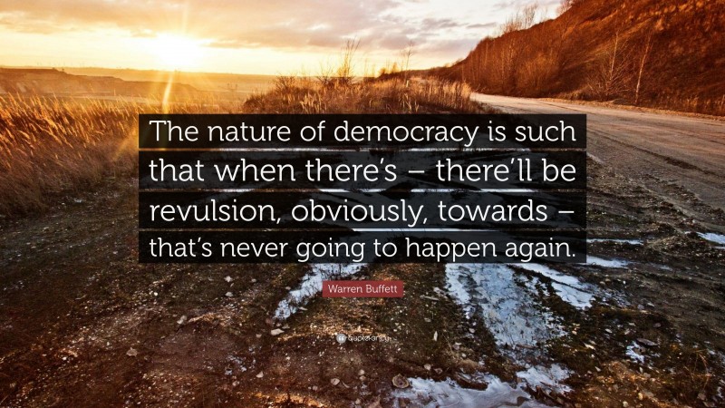 Warren Buffett Quote: “The nature of democracy is such that when there’s – there’ll be revulsion, obviously, towards – that’s never going to happen again.”