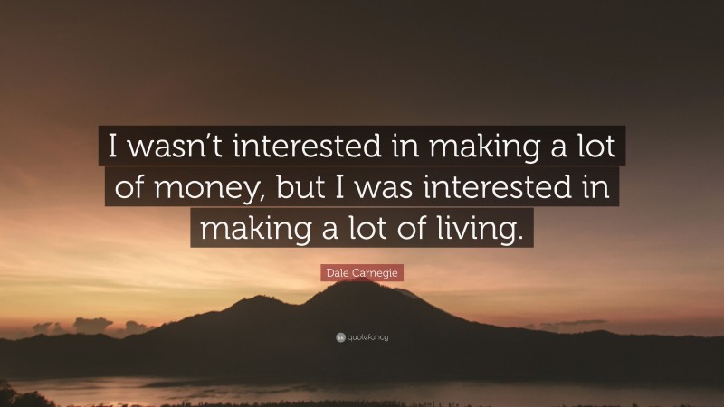 Dale Carnegie Quote: “I wasn’t interested in making a lot of money, but I was interested in making a lot of living.”